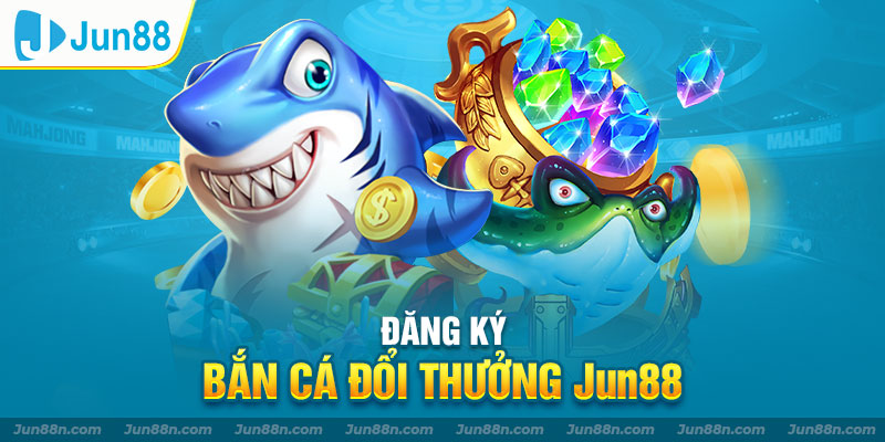 Đăng ký bắn cá đổi thưởng Jun88